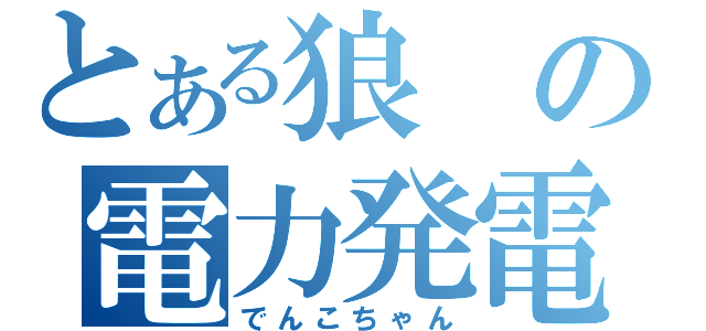 とある狼の電力発電（でんこちゃん）