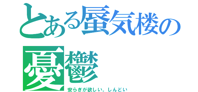 とある蜃気楼の憂鬱（安らぎが欲しい。しんどい）