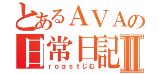 とあるＡＶＡの日常日記Ⅱ（ｒｏａｓｔじむ）