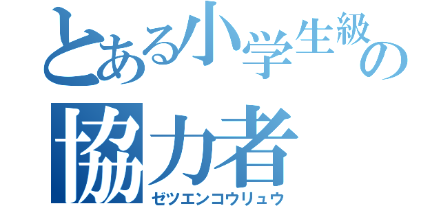 とある小学生級の協力者（ゼツエンコウリュウ）