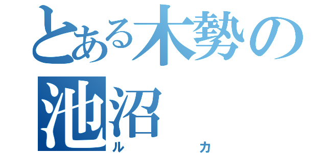 とある木勢の池沼（ルカ）