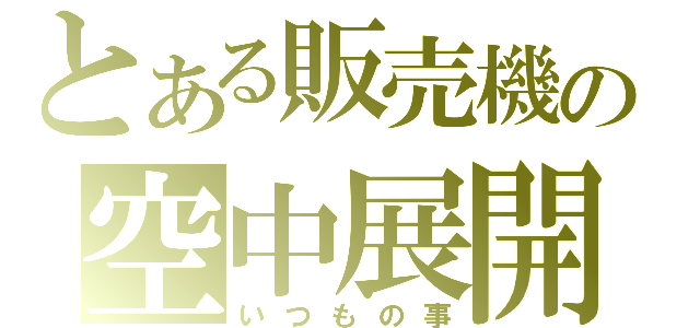 とある販売機の空中展開（いつもの事）