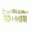 とある販売機の空中展開（いつもの事）