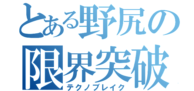 とある野尻の限界突破（テクノブレイク）