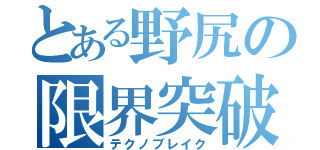 とある野尻の限界突破（テクノブレイク）