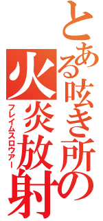 とある呟き所の火炎放射（フレイムスロウアー）