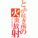 とある呟き所の火炎放射（フレイムスロウアー）