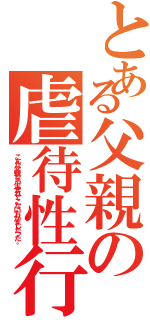 とある父親の虐待性行為（こんな父親なら生まれてこない方がましだった。）