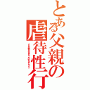 とある父親の虐待性行為（こんな父親なら生まれてこない方がましだった。）