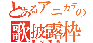 とあるアニカテ主の歌披露枠（華和祐癒）