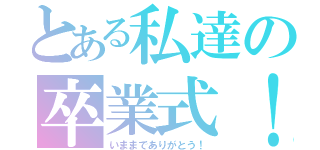 とある私達の卒業式！（いままでありがとう！）