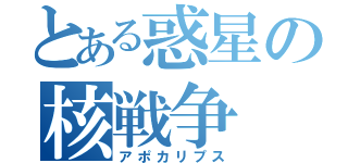 とある惑星の核戦争（アポカリプス）