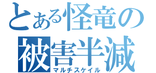 とある怪竜の被害半減（マルチスケイル）