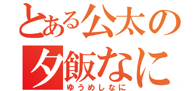 とある公太の夕飯なに？（ゆうめしなに）