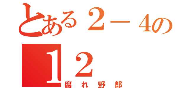 とある２－４の１２（腐れ野郎）