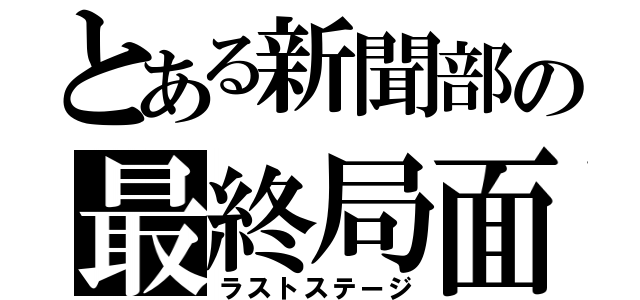 とある新聞部の最終局面（ラストステージ）