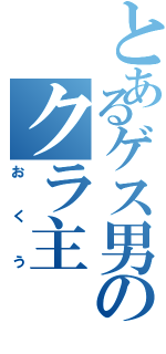 とあるゲス男のクラ主（おくう）