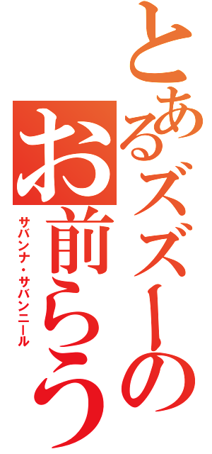 とあるズズーのお前らうるせぇ（サバンナ・サバンニール）