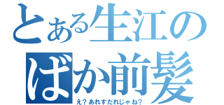 とある生江のばか前髪（え？あれすだれじゃね？）