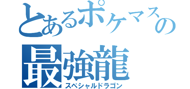 とあるポケマスの最強龍（スペシャルドラゴン）