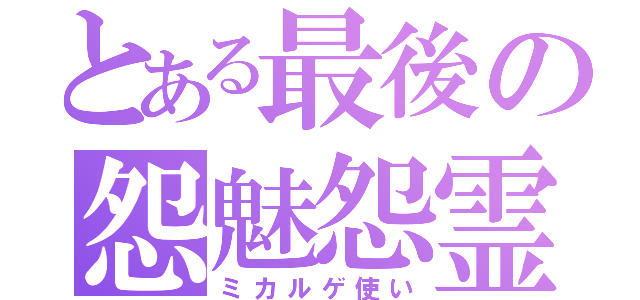 とある最後の怨魅怨霊使（ミカルゲ使い）