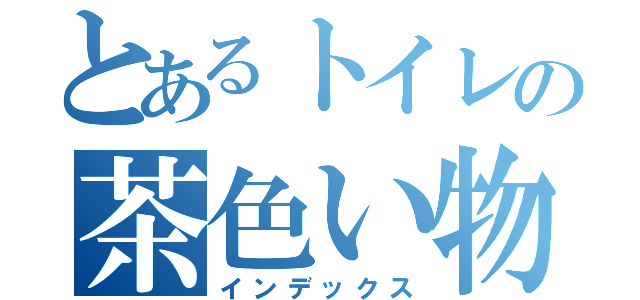 とあるトイレの茶色い物体（インデックス）