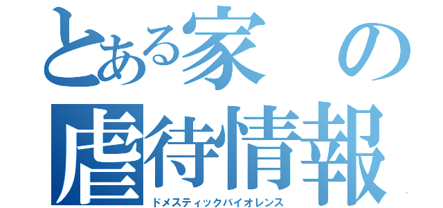 とある家の虐待情報（ドメスティックバイオレンス）