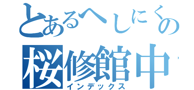 とあるへしにくちの桜修館中等（インデックス）