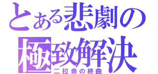 とある悲劇の極致解決（二拉命の終曲）