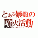 とある暴龍の噴火活動（オーバーヒート）