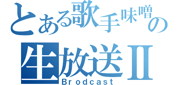 とある歌手味噌の生放送Ⅱ（Ｂｒｏｄｃａｓｔ）