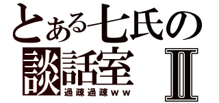 とある七氏の談話室Ⅱ（過疎過疎ｗｗ）