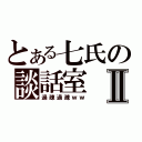 とある七氏の談話室Ⅱ（過疎過疎ｗｗ）