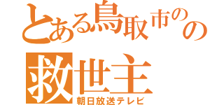 とある鳥取市のの救世主（朝日放送テレビ）