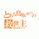 とある鳥取市のの救世主（朝日放送テレビ）