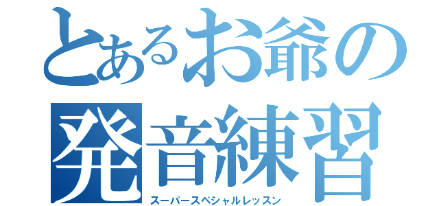 とあるお爺の発音練習（スーパースペシャルレッスン）