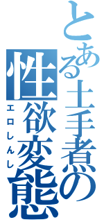 とある土手煮の性欲変態（エロしんし）