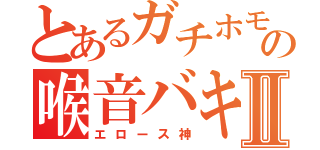 とあるガチホモの喉音バキⅡ（エロース神）