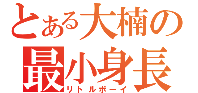 とある大楠の最小身長（リトルボーイ）