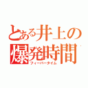 とある井上の爆発時間（フィーバータイム）