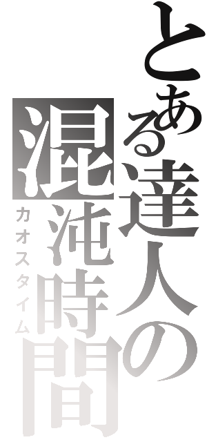 とある達人の混沌時間（カオスタイム）