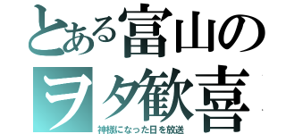 とある富山のヲタ歓喜（神様になった日を放送）