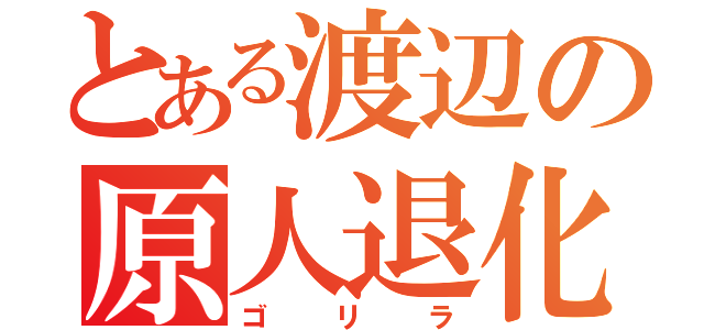 とある渡辺の原人退化（ゴリラ）