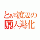 とある渡辺の原人退化（ゴリラ）