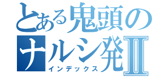 とある鬼頭のナルシ発言Ⅱ（インデックス）