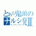 とある鬼頭のナルシ発言Ⅱ（インデックス）