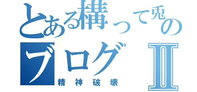 とある構って兎のブログⅡ（精神破壊）