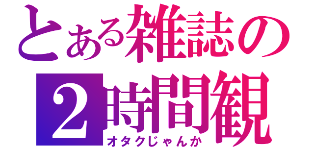 とある雑誌の２時間観賞（オタクじゃんか）