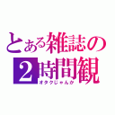 とある雑誌の２時間観賞（オタクじゃんか）