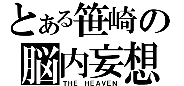 とある笹崎の脳内妄想（ＴＨＥ ＨＥＡＶＥＮ）